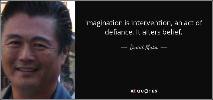 Imagination is intervention, an act of defiance. It alters belief. - David Mura
