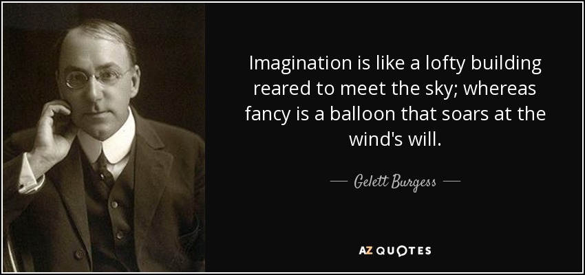 Imagination is like a lofty building reared to meet the sky; whereas fancy is a balloon that soars at the wind's will. - Gelett Burgess