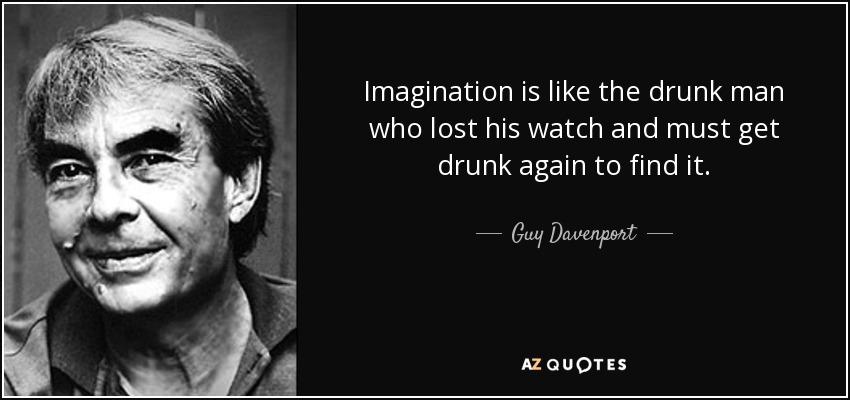 Imagination is like the drunk man who lost his watch and must get drunk again to find it. - Guy Davenport