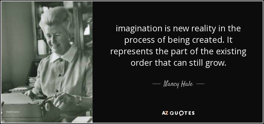 imagination is new reality in the process of being created. It represents the part of the existing order that can still grow. - Nancy Hale