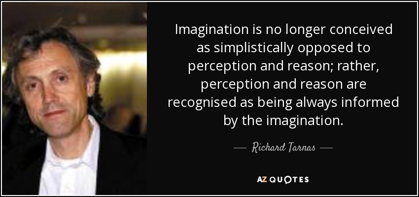 Imagination is no longer conceived as simplistically opposed to perception and reason; rather, perception and reason are recognised as being always informed by the imagination. - Richard Tarnas