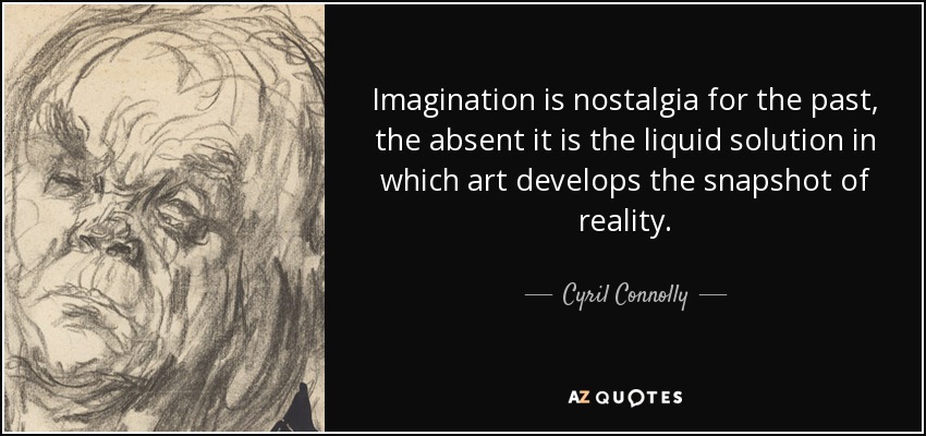 Imagination is nostalgia for the past, the absent it is the liquid solution in which art develops the snapshot of reality. - Cyril Connolly