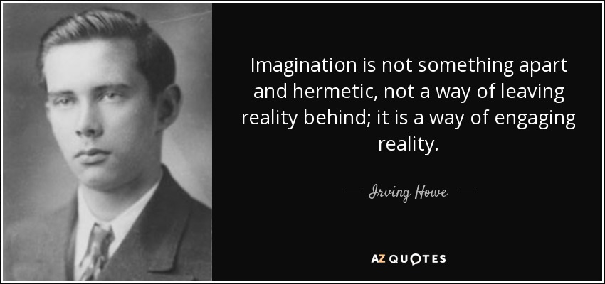 Imagination is not something apart and hermetic, not a way of leaving reality behind; it is a way of engaging reality. - Irving Howe