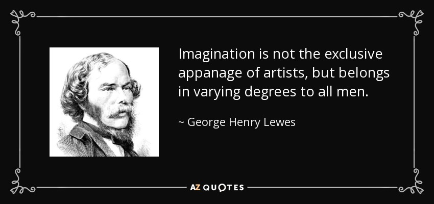 Imagination is not the exclusive appanage of artists, but belongs in varying degrees to all men. - George Henry Lewes