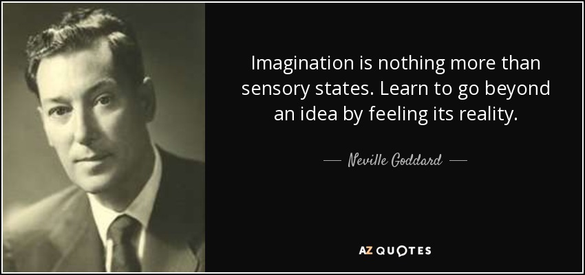 Imagination is nothing more than sensory states. Learn to go beyond an idea by feeling its reality. - Neville Goddard