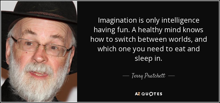 Imagination is only intelligence having fun. A healthy mind knows how to switch between worlds, and which one you need to eat and sleep in. - Terry Pratchett
