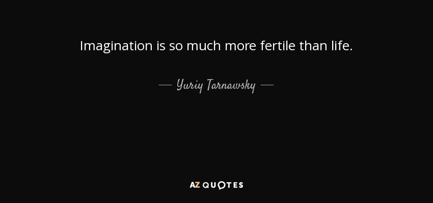Imagination is so much more fertile than life. - Yuriy Tarnawsky