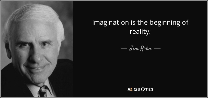 Imagination is the beginning of reality. - Jim Rohn
