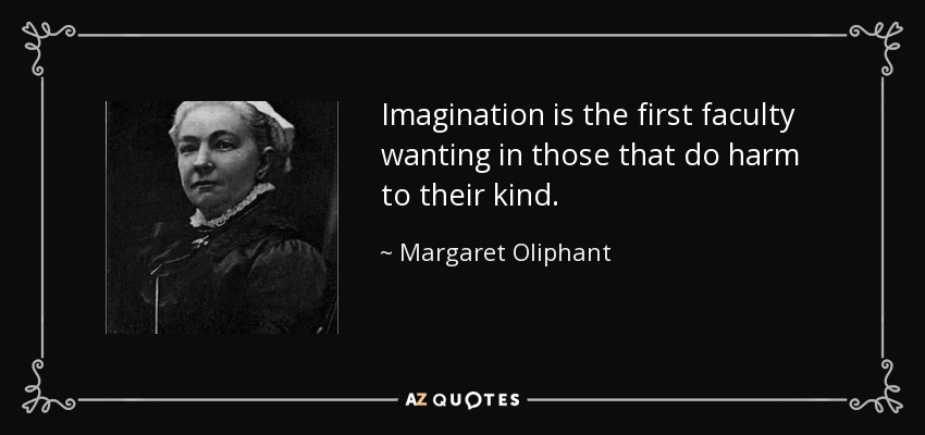 Imagination is the first faculty wanting in those that do harm to their kind. - Margaret Oliphant