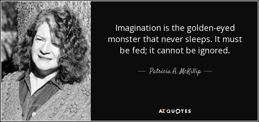 Imagination is the golden-eyed monster that never sleeps. It must be fed; it cannot be ignored. - Patricia A. McKillip