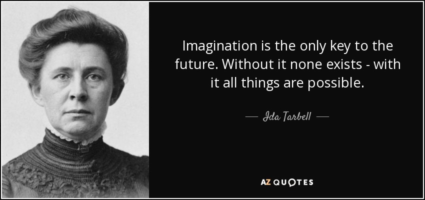 Imagination is the only key to the future. Without it none exists - with it all things are possible. - Ida Tarbell