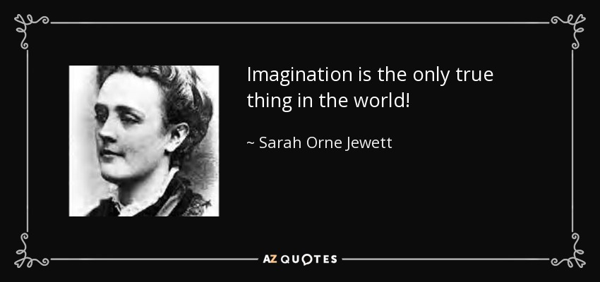Imagination is the only true thing in the world! - Sarah Orne Jewett