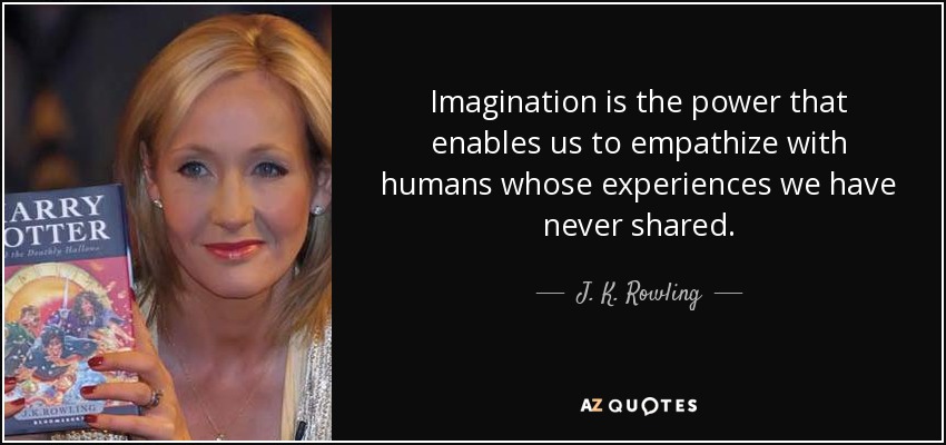 Imagination is the power that enables us to empathize with humans whose experiences we have never shared. - J. K. Rowling