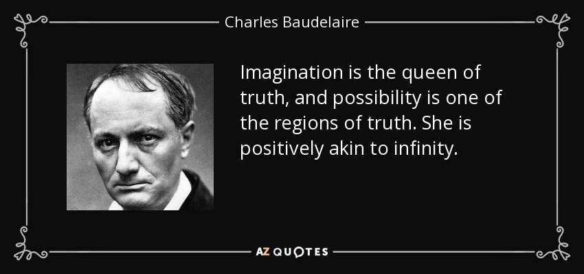 Imagination is the queen of truth, and possibility is one of the regions of truth. She is positively akin to infinity. - Charles Baudelaire
