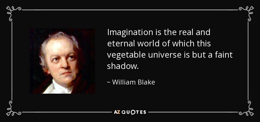 Imagination is the real and eternal world of which this vegetable universe is but a faint shadow. - William Blake
