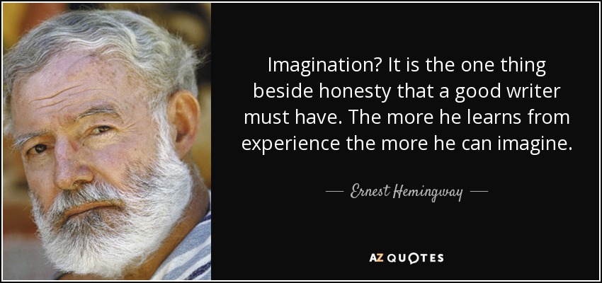 Imagination? It is the one thing beside honesty that a good writer must have. The more he learns from experience the more he can imagine. - Ernest Hemingway