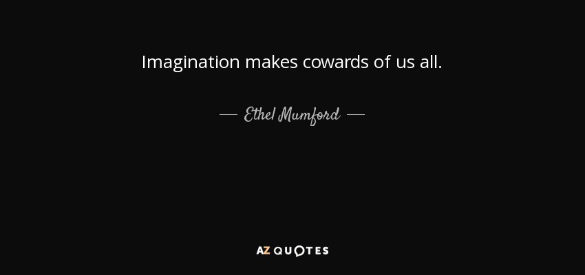 Imagination makes cowards of us all. - Ethel Mumford