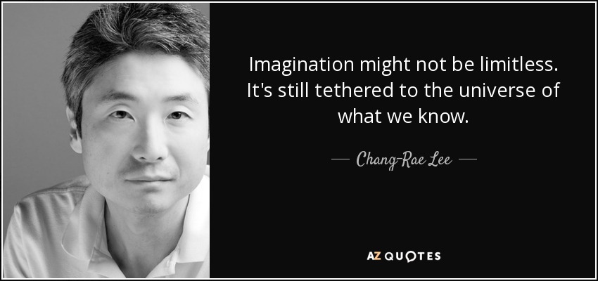 Imagination might not be limitless. It's still tethered to the universe of what we know. - Chang-Rae Lee