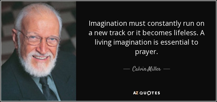 Imagination must constantly run on a new track or it becomes lifeless. A living imagination is essential to prayer. - Calvin Miller