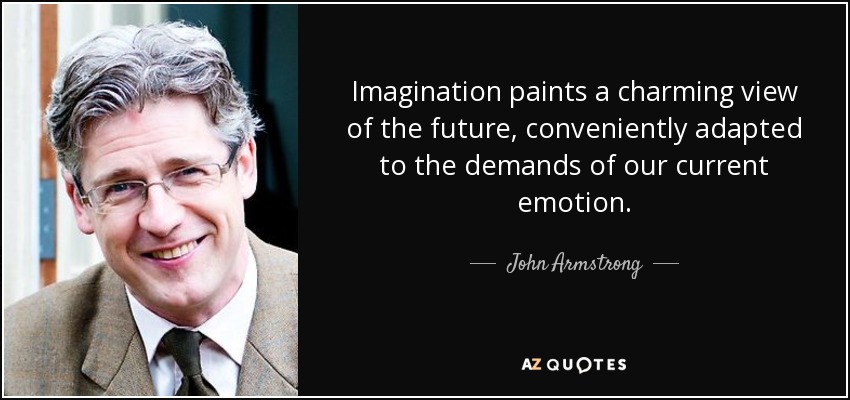 Imagination paints a charming view of the future, conveniently adapted to the demands of our current emotion. - John Armstrong