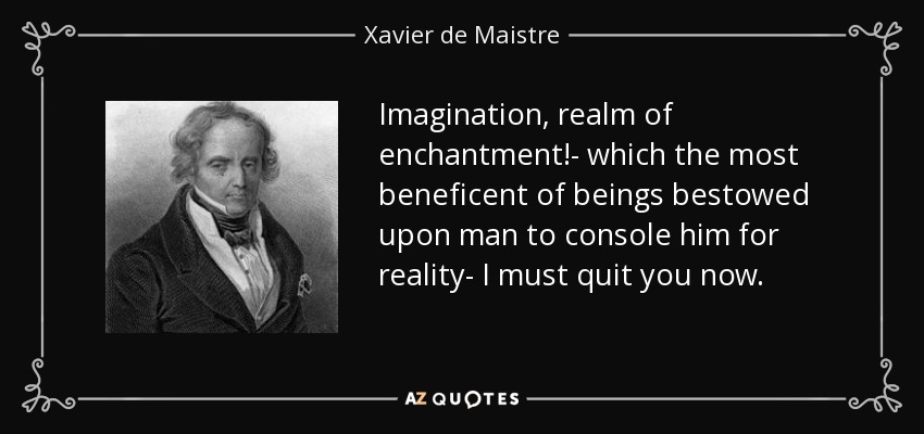 Imagination, realm of enchantment!- which the most beneficent of beings bestowed upon man to console him for reality- I must quit you now. - Xavier de Maistre