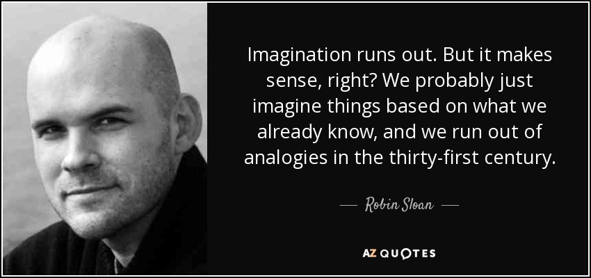 Imagination runs out. But it makes sense, right? We probably just imagine things based on what we already know, and we run out of analogies in the thirty-first century. - Robin Sloan
