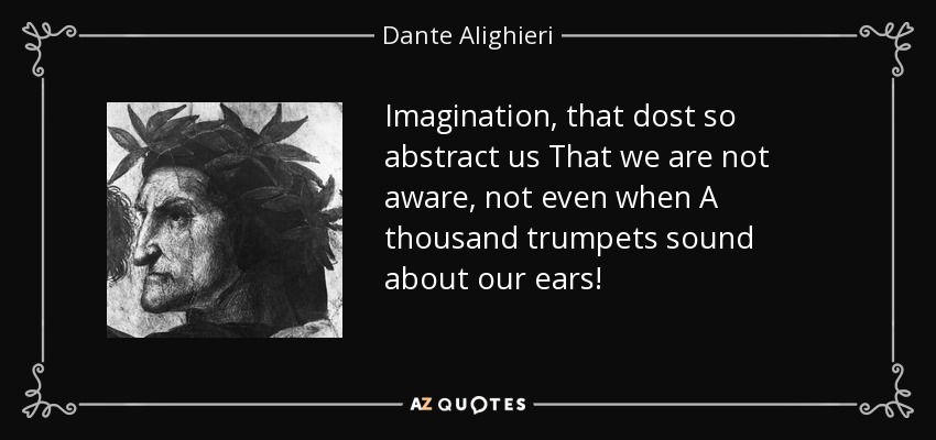 Imagination, that dost so abstract us That we are not aware, not even when A thousand trumpets sound about our ears! - Dante Alighieri