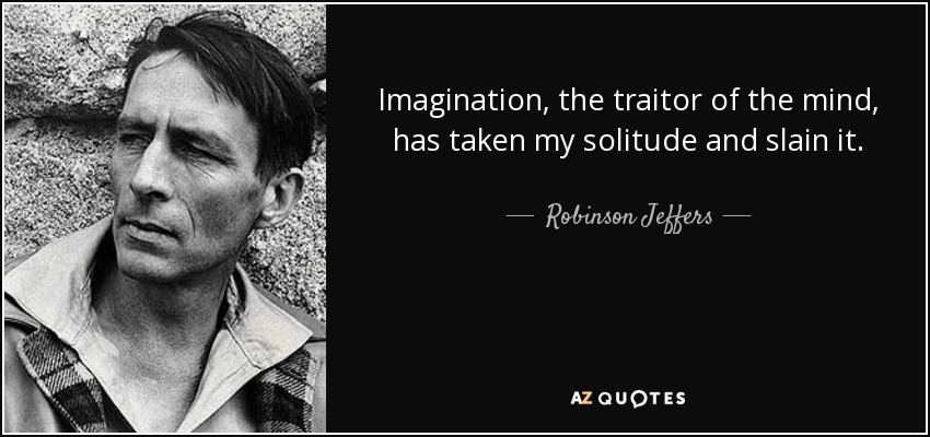 Imagination, the traitor of the mind, has taken my solitude and slain it. - Robinson Jeffers