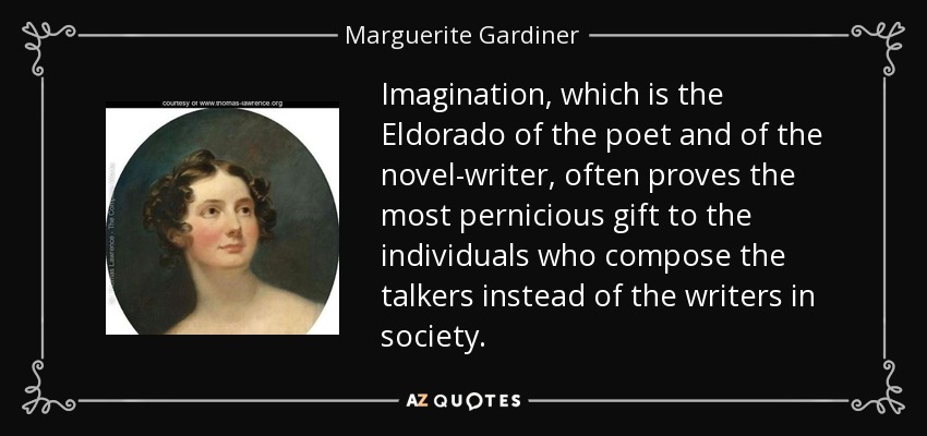 Imagination, which is the Eldorado of the poet and of the novel-writer, often proves the most pernicious gift to the individuals who compose the talkers instead of the writers in society. - Marguerite Gardiner, Countess of Blessington