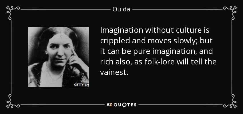 Imagination without culture is crippled and moves slowly; but it can be pure imagination, and rich also, as folk-lore will tell the vainest. - Ouida