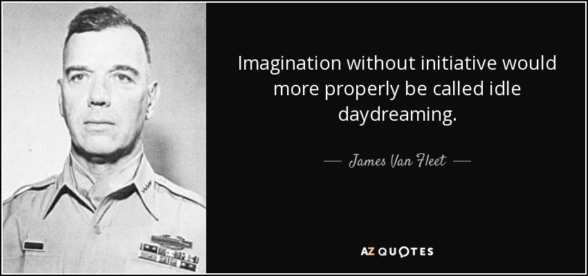 Imagination without initiative would more properly be called idle daydreaming. - James Van Fleet
