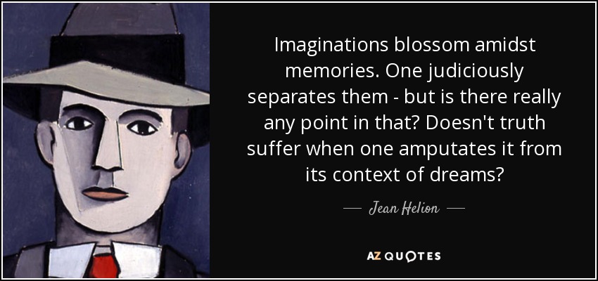 Imaginations blossom amidst memories. One judiciously separates them - but is there really any point in that? Doesn't truth suffer when one amputates it from its context of dreams? - Jean Helion