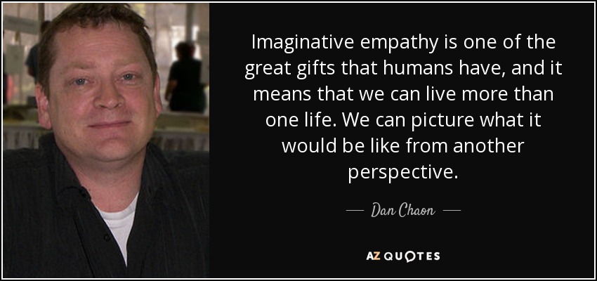 Imaginative empathy is one of the great gifts that humans have, and it means that we can live more than one life. We can picture what it would be like from another perspective. - Dan Chaon