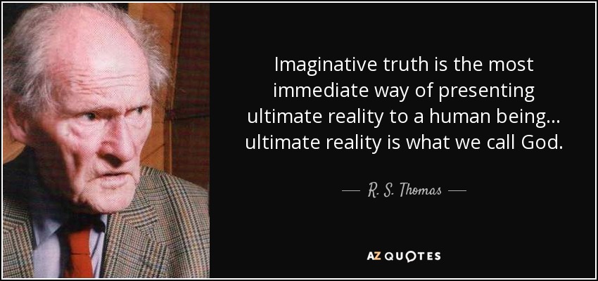 Imaginative truth is the most immediate way of presenting ultimate reality to a human being... ultimate reality is what we call God. - R. S. Thomas