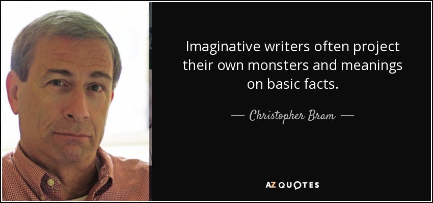Imaginative writers often project their own monsters and meanings on basic facts. - Christopher Bram
