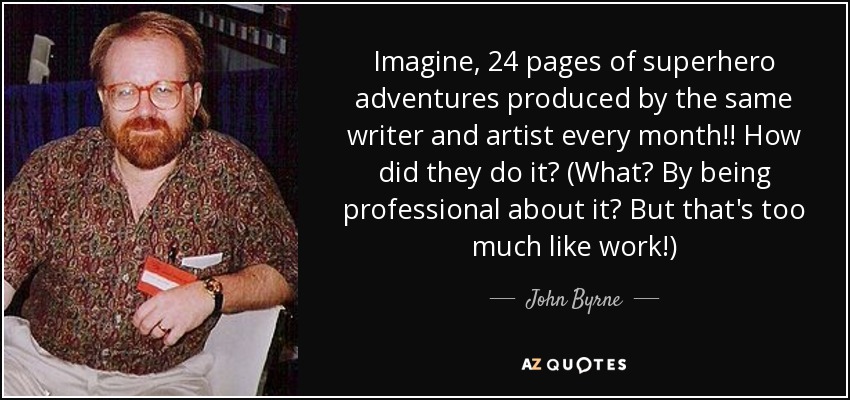 Imagine, 24 pages of superhero adventures produced by the same writer and artist every month!! How did they do it? (What? By being professional about it? But that's too much like work!) - John Byrne