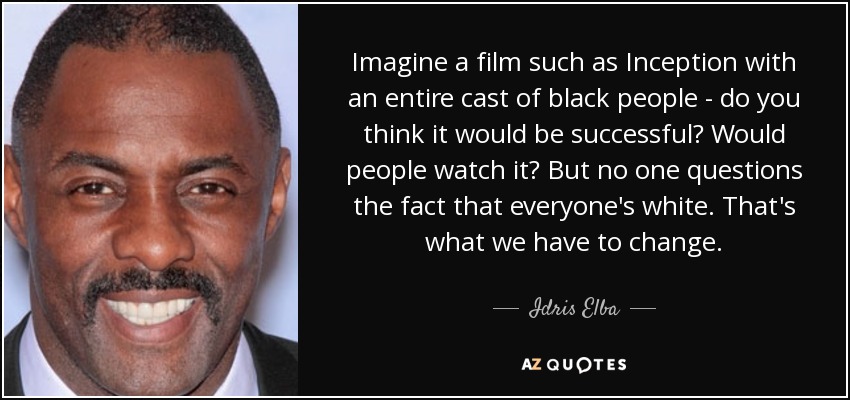Imagine a film such as Inception with an entire cast of black people - do you think it would be successful? Would people watch it? But no one questions the fact that everyone's white. That's what we have to change. - Idris Elba