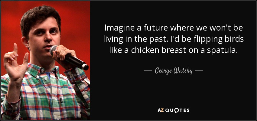 Imagine a future where we won't be living in the past. I'd be flipping birds like a chicken breast on a spatula. - George Watsky