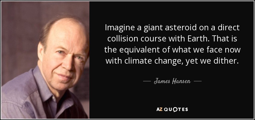 Imagine a giant asteroid on a direct collision course with Earth. That is the equivalent of what we face now with climate change, yet we dither. - James Hansen