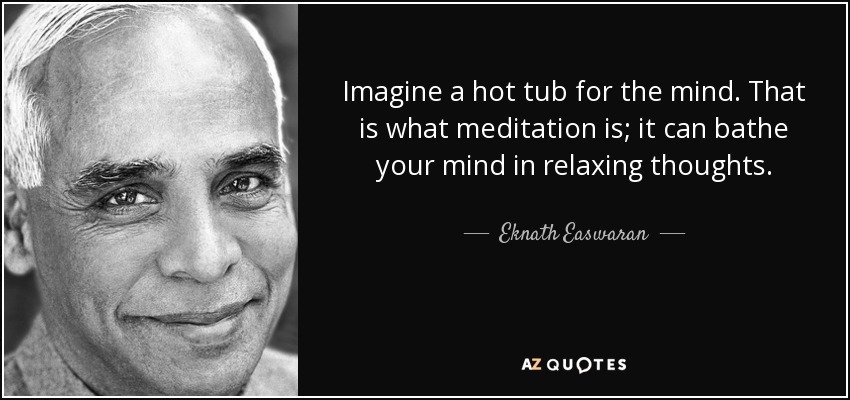 Imagine a hot tub for the mind. That is what meditation is; it can bathe your mind in relaxing thoughts. - Eknath Easwaran