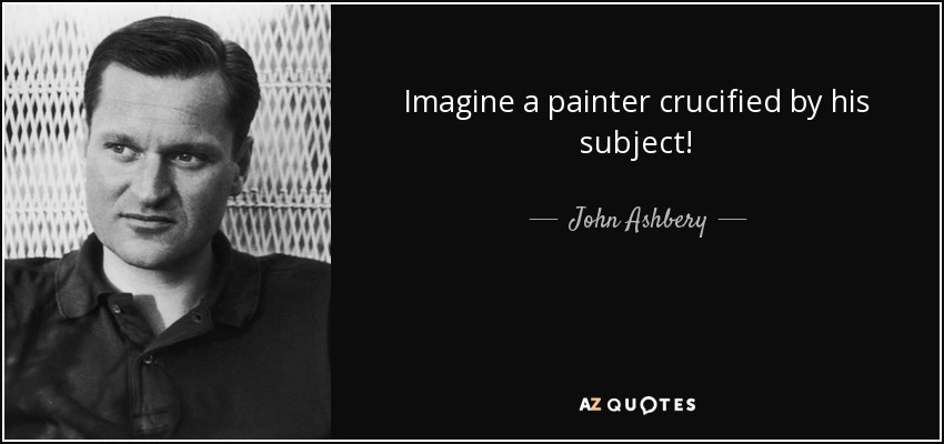 Imagine a painter crucified by his subject! - John Ashbery