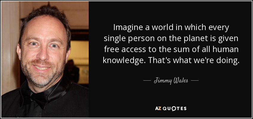 Imagine a world in which every single person on the planet is given free access to the sum of all human knowledge. That's what we're doing. - Jimmy Wales