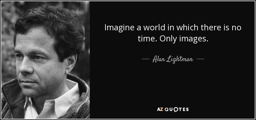 Imagine a world in which there is no time. Only images. - Alan Lightman