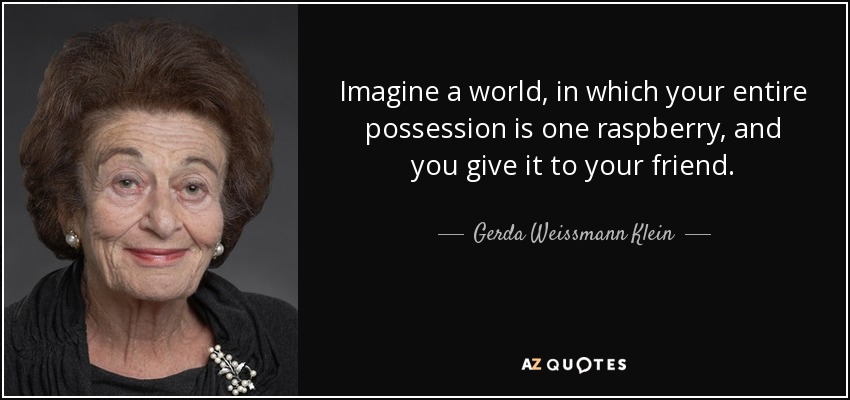 Imagine a world, in which your entire possession is one raspberry, and you give it to your friend. - Gerda Weissmann Klein