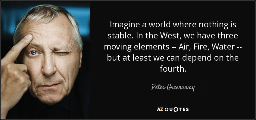 Imagine a world where nothing is stable. In the West, we have three moving elements -- Air, Fire, Water -- but at least we can depend on the fourth. - Peter Greenaway