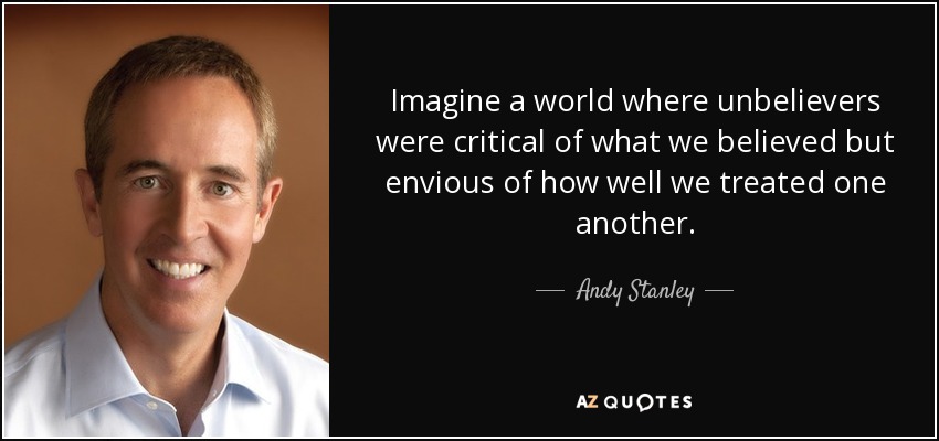 Imagine a world where unbelievers were critical of what we believed but envious of how well we treated one another. - Andy Stanley