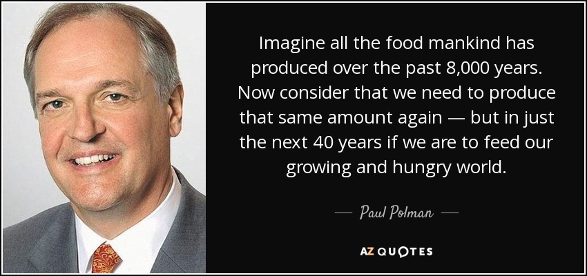 Imagine all the food mankind has produced over the past 8,000 years. Now consider that we need to produce that same amount again — but in just the next 40 years if we are to feed our growing and hungry world. - Paul Polman