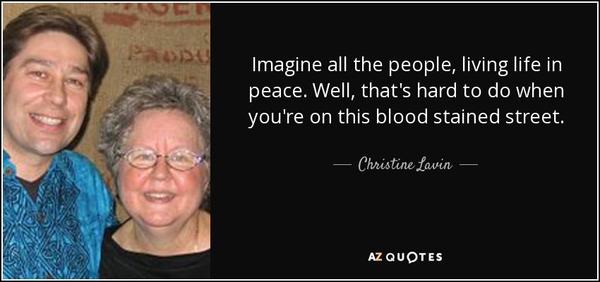 Imagine all the people, living life in peace. Well, that's hard to do when you're on this blood stained street. - Christine Lavin