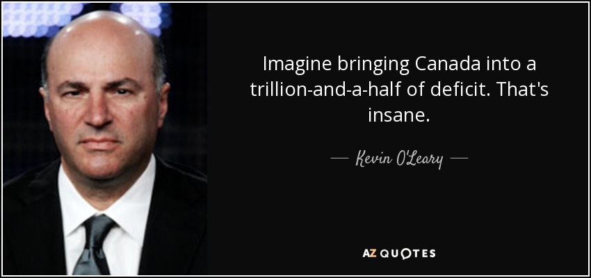 Imagine bringing Canada into a trillion-and-a-half of deficit. That's insane. - Kevin O'Leary