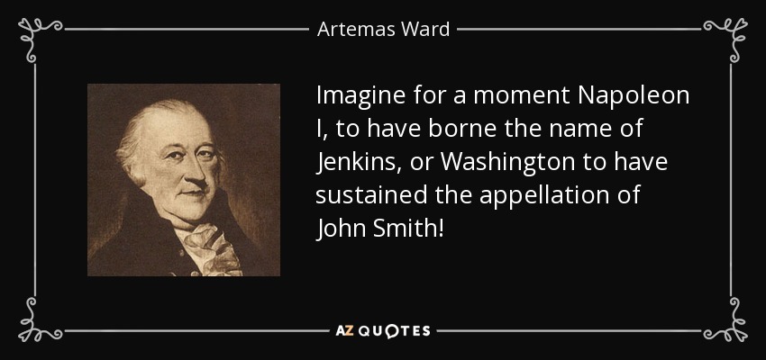 Imagine for a moment Napoleon I, to have borne the name of Jenkins, or Washington to have sustained the appellation of John Smith! - Artemas Ward